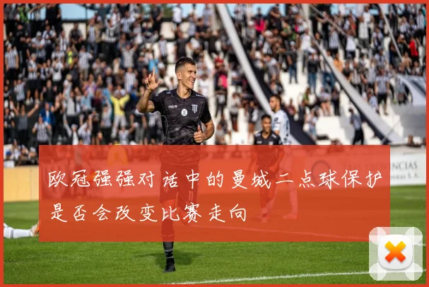 欧冠强强对话中的曼城二点球保护是否会改变比赛走向