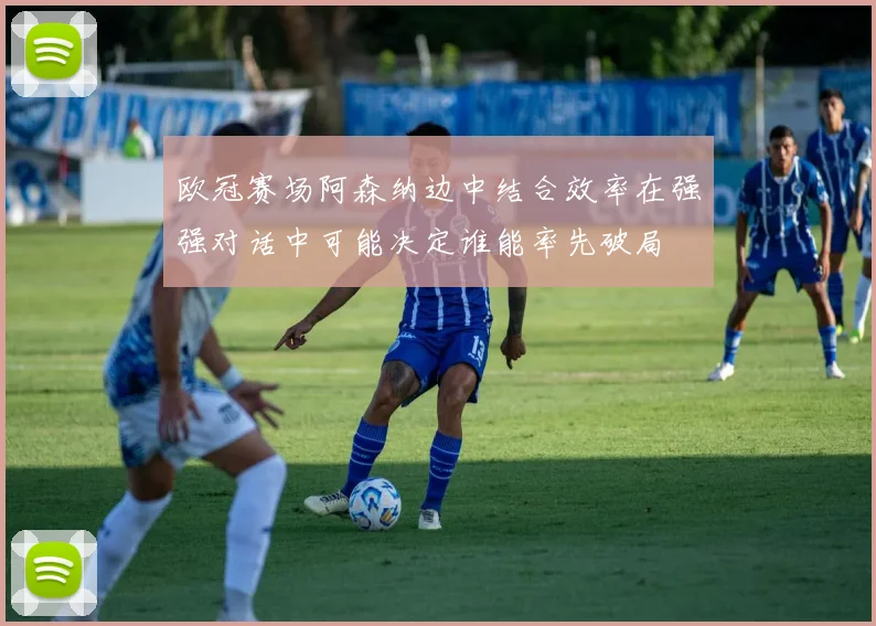 欧冠赛场阿森纳边中结合效率在强强对话中可能决定谁能率先破局