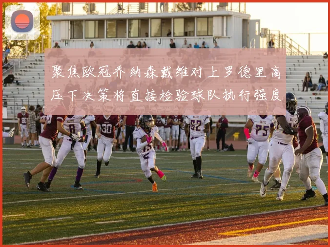 聚焦欧冠乔纳森戴维对上罗德里高压下决策将直接检验球队执行强度