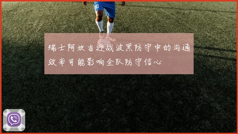 瑞士阿坎吉迎战波黑防守中的沟通效率可能影响全队防守信心