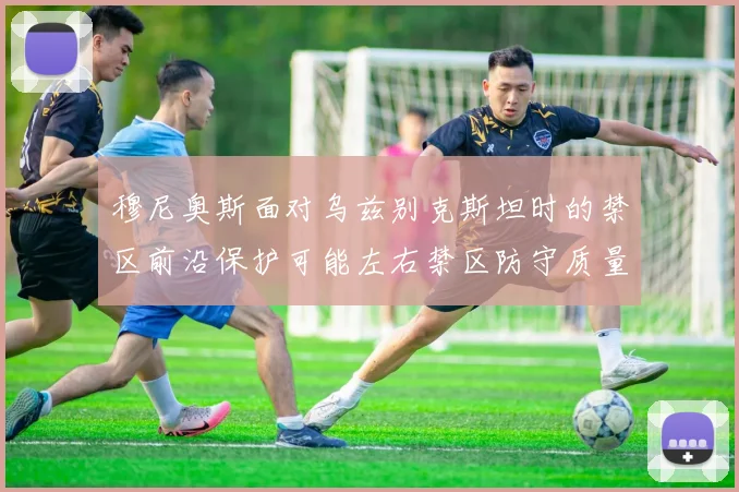 穆尼奥斯面对乌兹别克斯坦时的禁区前沿保护可能左右禁区防守质量