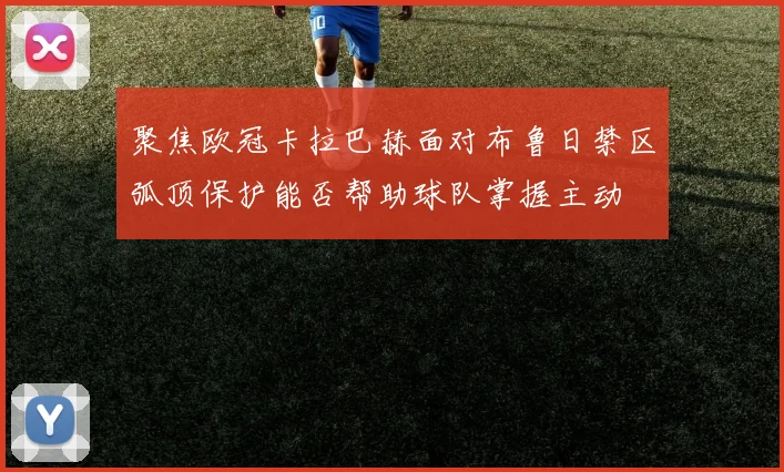 聚焦欧冠卡拉巴赫面对布鲁日禁区弧顶保护能否帮助球队掌握主动