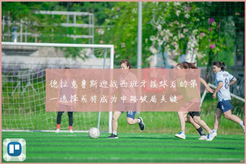 德拉克鲁斯迎战西班牙接球后的第一选择或将成为中路破局关键