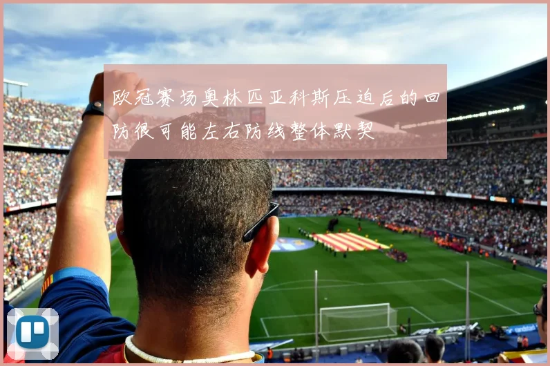 欧冠赛场奥林匹亚科斯压迫后的回防很可能左右防线整体默契