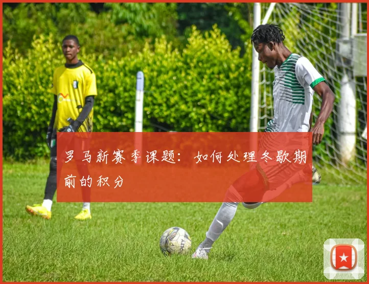 罗马新赛季课题：如何处理冬歇期前的积分