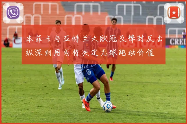 本菲卡与亚特兰大欧冠交锋时反击纵深利用或将决定无球跑动价值