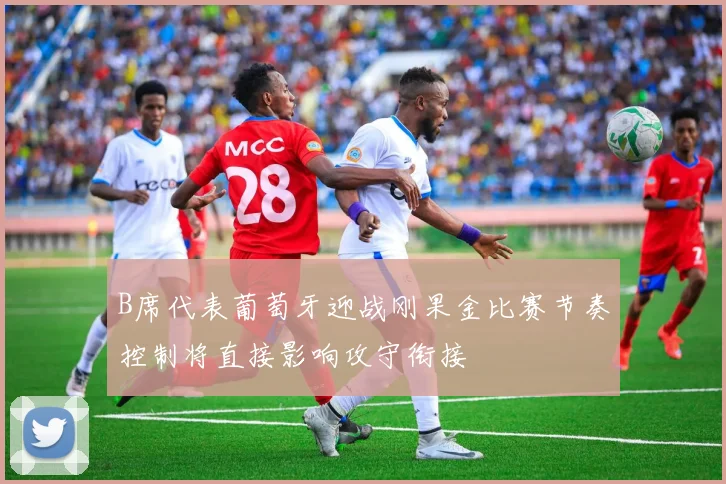 B席代表葡萄牙迎战刚果金比赛节奏控制将直接影响攻守衔接