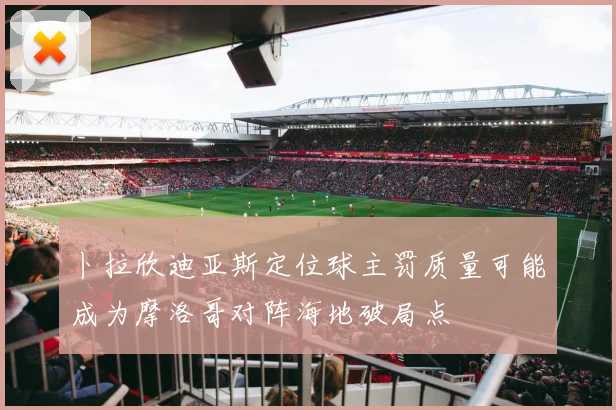 卜拉欣迪亚斯定位球主罚质量可能成为摩洛哥对阵海地破局点